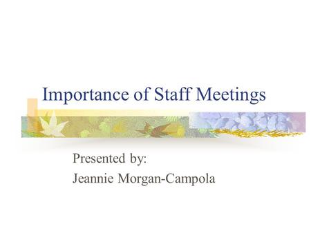 Importance of Staff Meetings Presented by: Jeannie Morgan-Campola.