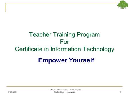 Teacher Training Program For Certificate in Information Technology Empower Yourself 9/23/20151 International Institute of Information Technology - Hyderabad.