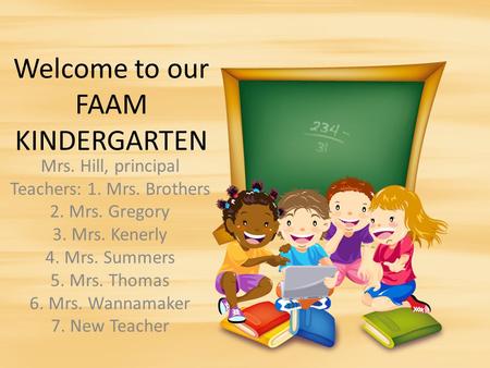 Welcome to our FAAM KINDERGARTEN Mrs. Hill, principal Teachers: 1. Mrs. Brothers 2. Mrs. Gregory 3. Mrs. Kenerly 4. Mrs. Summers 5. Mrs. Thomas 6. Mrs.