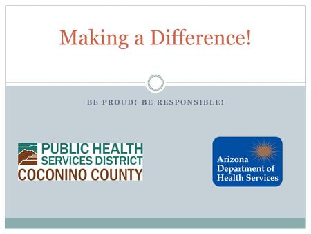 BE PROUD! BE RESPONSIBLE! Making a Difference!. About Us Coconino County Public Health Services District Tracey Penny, BS Public Health Educator Emily.
