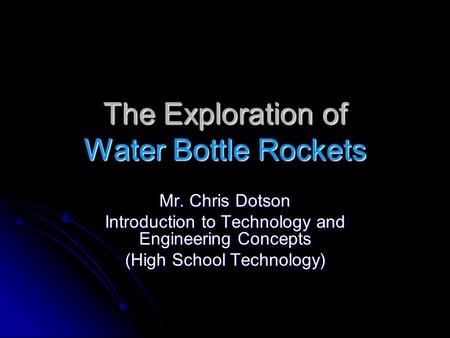 The Exploration of Water Bottle Rockets Mr. Chris Dotson Introduction to Technology and Engineering Concepts (High School Technology)