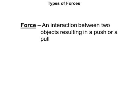 Types of Forces Force – An interaction between two objects resulting in a push or a pull.