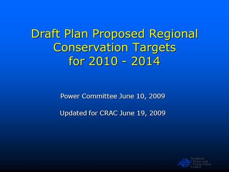 Northwest Power and Conservation Council Draft Plan Proposed Regional Conservation Targets for 2010 - 2014 Power Committee June 10, 2009 Updated for CRAC.