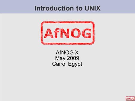 Introduction to UNIX AfNOG X May 2009 Cairo, Egypt.