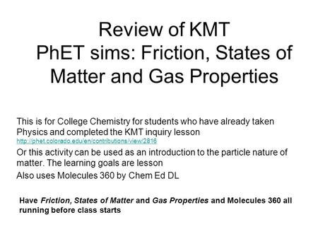 Review of KMT PhET sims: Friction, States of Matter and Gas Properties This is for College Chemistry for students who have already taken Physics and completed.