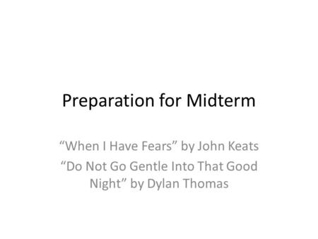Preparation for Midterm “When I Have Fears” by John Keats “Do Not Go Gentle Into That Good Night” by Dylan Thomas.