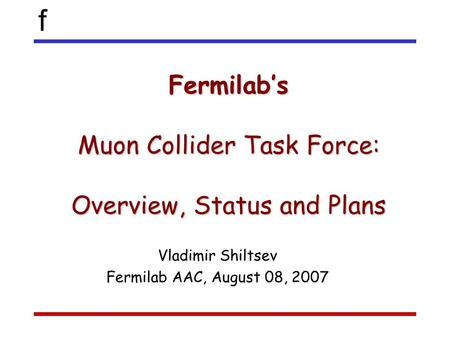 F Fermilab’s Muon Collider Task Force: Overview, Status and Plans Vladimir Shiltsev Fermilab AAC, August 08, 2007.