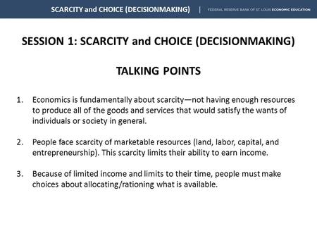 SESSION 1: SCARCITY and CHOICE (DECISIONMAKING) TALKING POINTS SCARCITY and CHOICE (DECISIONMAKING) 1.Economics is fundamentally about scarcity—not having.