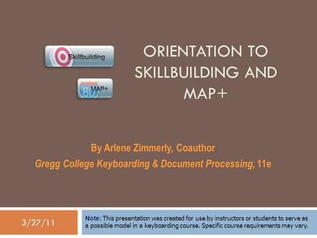 3/27/11 ORIENTATION TO SKILLBUILDING AND MAP+ By Arlene Zimmerly, Coauthor Gregg College Keyboarding & Document Processing, 11e Note: This presentation.