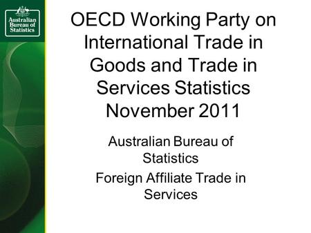 OECD Working Party on International Trade in Goods and Trade in Services Statistics November 2011 Australian Bureau of Statistics Foreign Affiliate Trade.