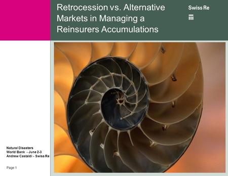 Page 1 Retrocession vs. Alternative Markets in Managing a Reinsurers Accumulations Natural Disasters World Bank - June 2-3 Andrew Castaldi - Swiss Re.