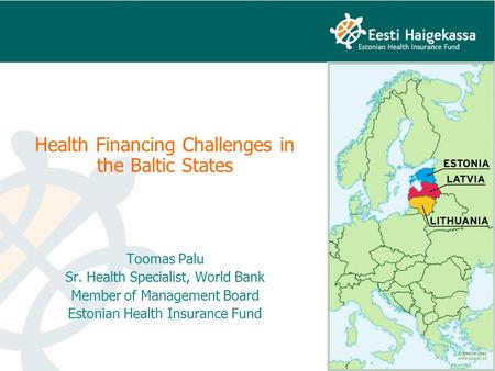 Health Financing Challenges in the Baltic States Toomas Palu Sr. Health Specialist, World Bank Member of Management Board Estonian Health Insurance Fund.
