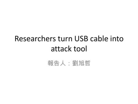 Researchers turn USB cable into attack tool 報告人：劉旭哲.
