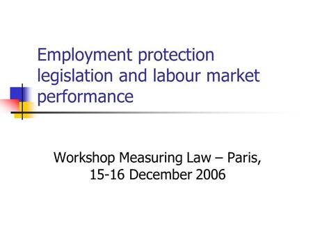 Employment protection legislation and labour market performance Workshop Measuring Law – Paris, 15-16 December 2006.