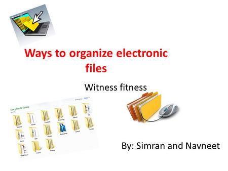 Ways to organize electronic files Witness fitness By: Simran and Navneet.