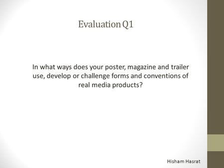 Evaluation Q1 In what ways does your poster, magazine and trailer use, develop or challenge forms and conventions of real media products? Hisham Hasrat.