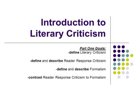 Introduction to Literary Criticism Part One Goals: -define Literary Criticism -define and describe Reader Response Criticism -define and describe Formalism.