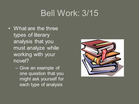 Bell Work: 3/15 What are the three types of literary analysis that you must analyze while working with your novel? Give an example of one question that.