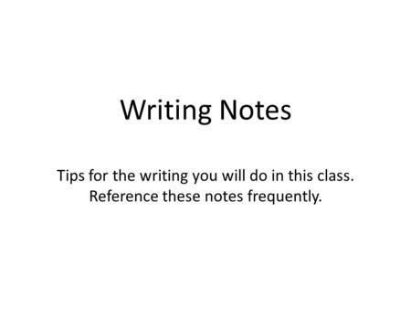 Writing Notes Tips for the writing you will do in this class. Reference these notes frequently.