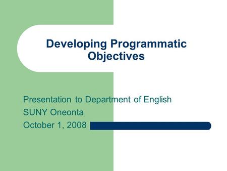 Developing Programmatic Objectives Presentation to Department of English SUNY Oneonta October 1, 2008.