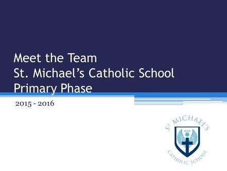 Meet the Team St. Michael’s Catholic School Primary Phase 2015 - 2016.