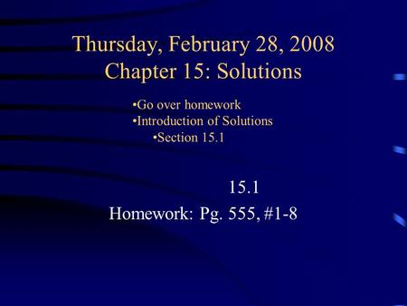 Thursday, February 28, 2008 Chapter 15: Solutions 15.1 Homework: Pg. 555, #1-8 Go over homework Introduction of Solutions Section 15.1.