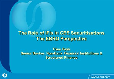 - 1 - The Role of IFIs in CEE Securitisations The EBRD Perspective Tõnu Pekk Senior Banker, Non-Bank Financial Institutions & Structured Finance.
