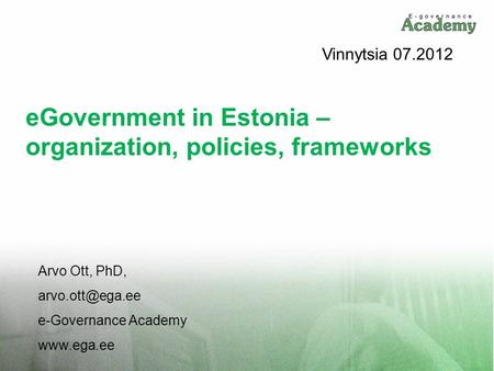 EGovernment in Estonia – organization, policies, frameworks Arvo Ott, PhD, e-Governance Academy  Vinnytsia 07.2012.