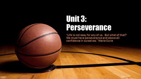 Unit 3: Perseverance “Life is not easy for any of us. But what of that? We must have perseverance and above all confidence in ourselves.” Marie Curie.