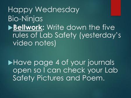 Happy Wednesday Bio-Ninjas  Bellwork: Write down the five rules of Lab Safety (yesterday’s video notes)  Have page 4 of your journals open so I can check.