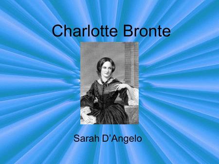 Charlotte Bronte Sarah D’Angelo. Thesis Statement In spite of her lack of direction given in her life, Charlotte Bronte grew up to become a masterful.