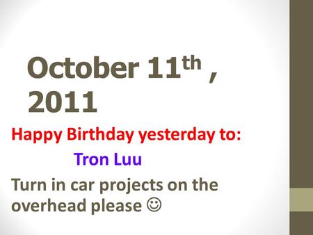 October 11 th, 2011 Happy Birthday yesterday to: Tron Luu Turn in car projects on the overhead please.