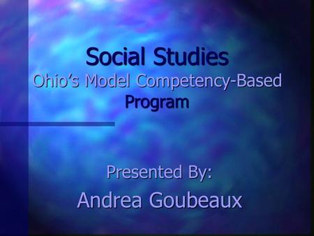 Social Studies Ohio’s Model Competency-Based Program Presented By: Andrea Goubeaux.