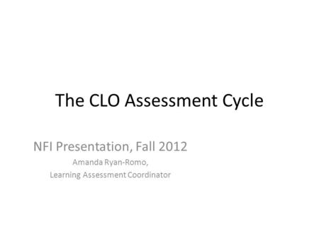 The CLO Assessment Cycle NFI Presentation, Fall 2012 Amanda Ryan-Romo, Learning Assessment Coordinator.