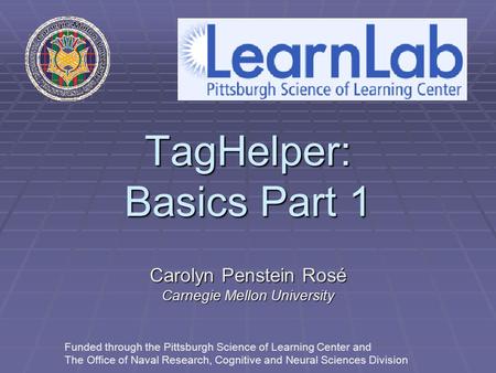 TagHelper: Basics Part 1 Carolyn Penstein Rosé Carnegie Mellon University Funded through the Pittsburgh Science of Learning Center and The Office of Naval.