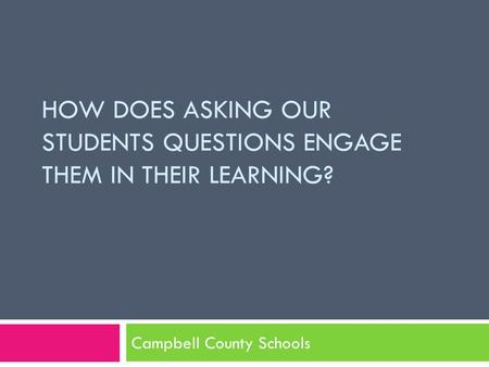 HOW DOES ASKING OUR STUDENTS QUESTIONS ENGAGE THEM IN THEIR LEARNING? Campbell County Schools.