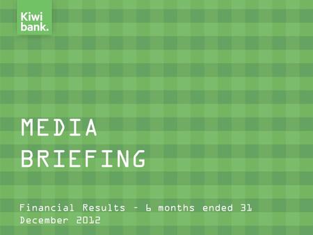 MEDIA BRIEFING Financial Results – 6 months ended 31 December 2012.