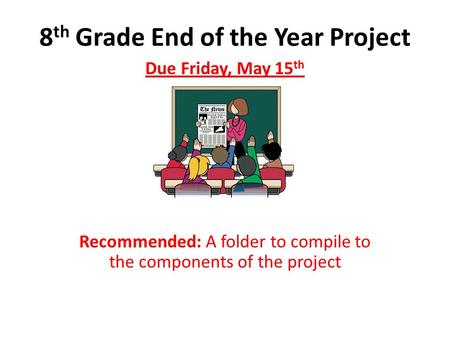 8 th Grade End of the Year Project Due Friday, May 15 th Recommended: A folder to compile to the components of the project.