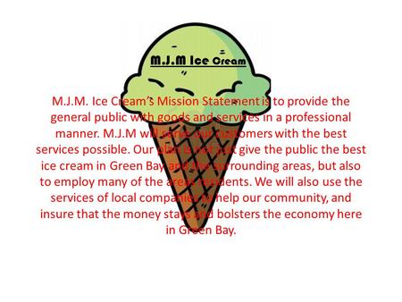 M.J.M Ice Cream M.J.M. Ice Cream’s Mission Statement is to provide the general public with goods and services in a professional manner. M.J.M will serve.