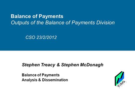 Balance of Payments Outputs of the Balance of Payments Division CSO 23/2/2012 Stephen Treacy & Stephen McDonagh Balance of Payments Analysis & Dissemination.