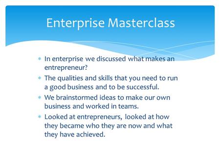  In enterprise we discussed what makes an entrepreneur?  The qualities and skills that you need to run a good business and to be successful.  We brainstormed.