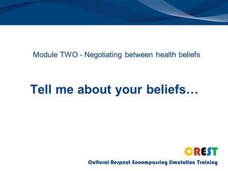 CREST Cultural Respect Encompassing Simulation Training Tell me about your beliefs… Module TWO - Negotiating between health beliefs.