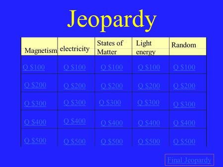 Jeopardy Magnetism electricity States of Matter Light energy Random Q $100 Q $200 Q $300 Q $400 Q $500 Q $100 Q $200 Q $300 Q $400 Q $500 Final Jeopardy.