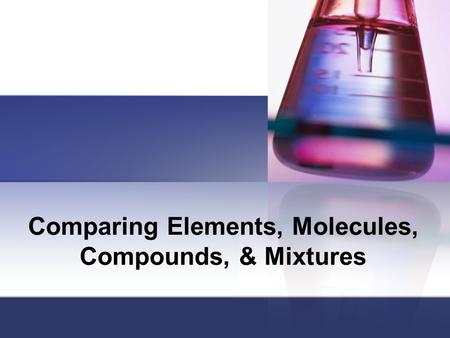 Comparing Elements, Molecules, Compounds, & Mixtures.