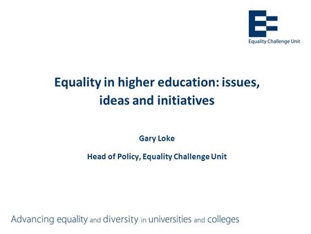 Equality in higher education: issues, ideas and initiatives Gary Loke Head of Policy, Equality Challenge Unit.