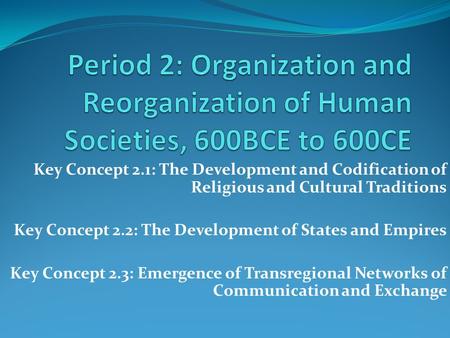 Period 2: Organization and Reorganization of Human Societies, 600BCE to 600CE Key Concept 2.1: The Development and Codification of Religious and Cultural.