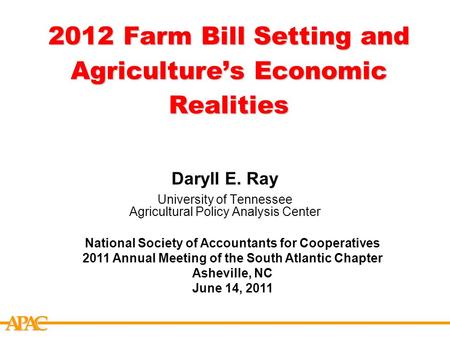 APCA 2012 Farm Bill Setting and Agriculture’s Economic Realities Daryll E. Ray University of Tennessee Agricultural Policy Analysis Center National Society.