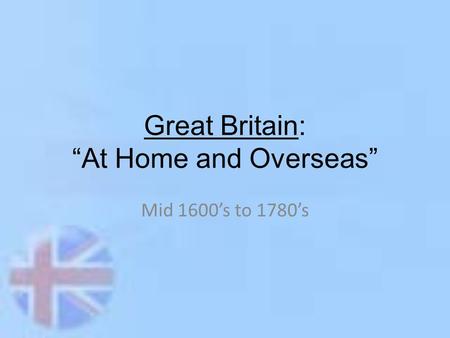 Great Britain: “At Home and Overseas” Mid 1600’s to 1780’s.