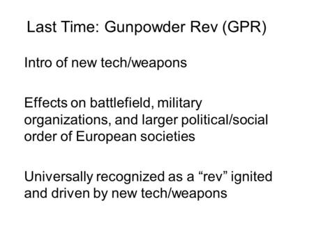Last Time: Gunpowder Rev (GPR) Intro of new tech/weapons Effects on battlefield, military organizations, and larger political/social order of European.