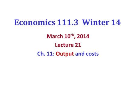 Economics 111.3 Winter 14 March 10 th, 2014 Lecture 21 Ch. 11: Output and costs.